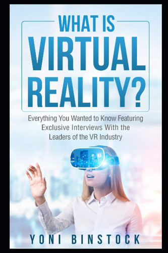 What is Virtual Reality? Everything You Wanted to Know Featuring Exclusive Interviews With the Leaders of the VR Industry
