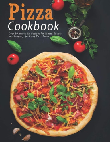 Pizza Cookbook Over 80 Innovative Recipes for Crusts, Sauces, and Toppings for Every Pizza Lover