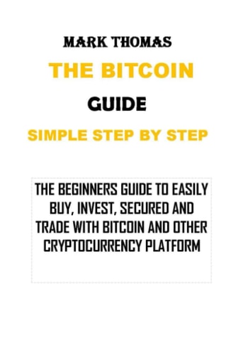 The Bitcoin Guide Simple Step by Step The Beginners Guide to Easily Buy, Invest, Secured and Trade with Bitcoin and Other Cryptocurrency Platform