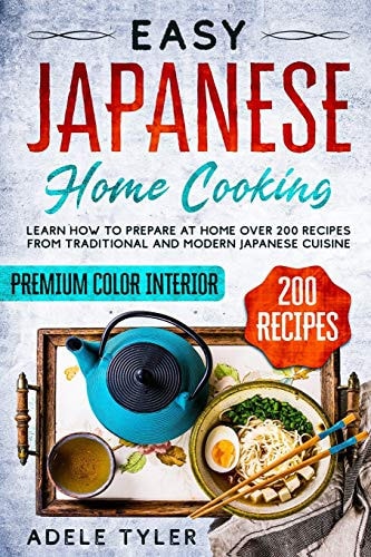 Easy Japanese Home Cooking: Learn How To Prepare At Home Over 100 Recipes From Traditional And Modern Japanese Cuisine