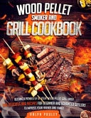 Wood Pellet Smoker and Grill Cookbook Become a Pitmaster of Your Wood Pellet Grill with 300 Delicious BBQ Recipes for Beginner and Advanced Grillers to Impress Your Friends and Family
