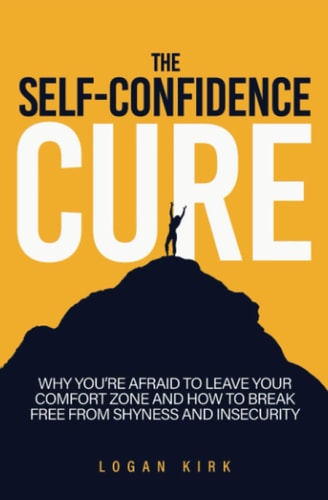 The Self-Confidence Cure: Why You’re Afraid To Leave Your Comfort Zone And How To Break Free From Shyness And Insecurity