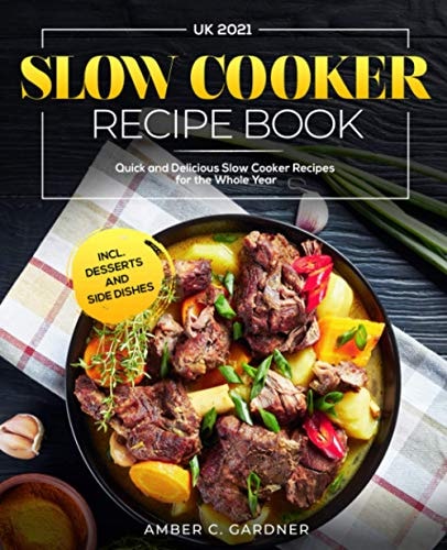 Slow Cooker Recipe Book UK 2021 Quick and Delicious Slow Cooker Recipes for the Whole Year Incl. Desserts and Side Dishes