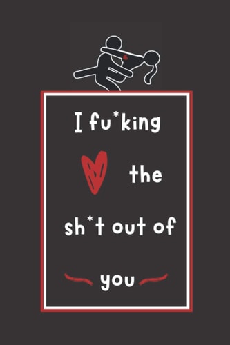 I Fu*king Love The Sh*t Out Of You: Romantic Naughty Valentine's Day/ Couples Anniversary/ Christmas / wedding gifts for couples - Funny Blank Book ... ... (Unique Alternative to a Greeting Card)