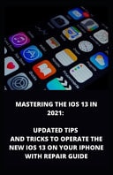 Mastering the IOS 13 in 2021 Updated Tips And Tricks To Operate The New IOS 13 On Your Iphone With Repair Guide