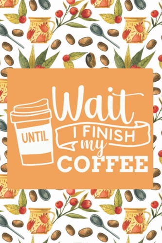 wait until i finish my coffee: Funny Coffee journal notebook for Caffeine Lovers 6x9 In | 110 Pages logbook for Keep track & Record all Details about Tasting & Roasts