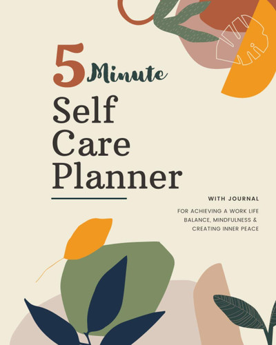 5 Minute Self Care Planner : With Prompts for Achieving a Work Life Balance, Mindfulness & Creating Inner Peace: Personal, Physical, Mental, ... & Spiritual Self Care for Women in One Book