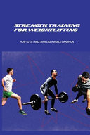 Strength Training for Weightlifting: How to Lift and Train Like a World Champion Physical Education