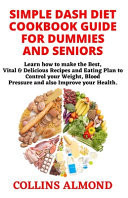Simple Dash Diet Cookbook Guide for Dummies and Seniors Learn How to Make the Best, Vital and Delicious Recipes and Eating Plan to Control Your Weight, Blood Pressure and Also Improve Your Health