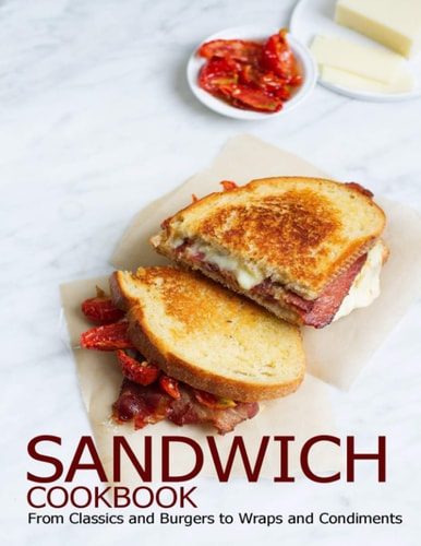 Sandwich Cookbook: From Classics and Burgers to Wraps and Condiments