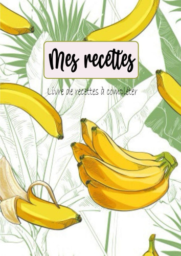 Mes recettes : Livre de recettes à compléter: Carnet pour 109 recettes - Format :21 X 29,7 cm , 228 pages - 2 pages par recette avec un espace sur la ... les photos . Motif : Banane (French Edition)