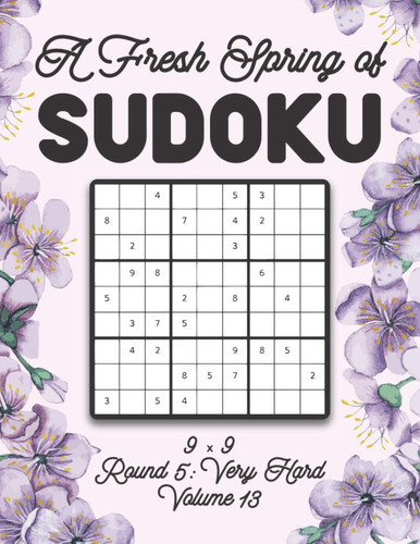 A Fresh Spring of Sudoku 9 X 9 Round 5 Very Hard Volume 13: Sudoku for Relaxation Spring Time Puzzle Game Book Japanese Logic Nine Numbers Math Cross Sums Challenge 9x9 Grid Beginner Friendly Hard Hard Level For All Ages Kids to Adults Floral Theme Gifts