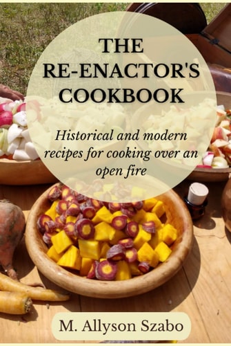 The Re-enactor's Cookbook Historical and Modern Recipes for Cooking Over an Open Fire