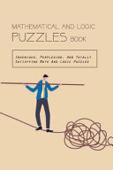 Mathematical and Logic Puzzles Book: Ingenious, Perplexing, and Totally Satisfying Math and Logic Puzzles Math Puzzles with Answers