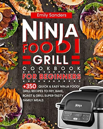 Ninja Foodi Grill Cookbook for Beginners 350+ Quick & Easy Ninja Foodi Grill Recipes to Fry, Bake, Roast & Grill Super-Tasty Family Meals