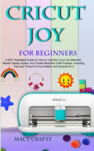 Cricut Joy for Beginners: A 2021 Illustrated Guide on How to Use the Cricut Joy Machine, Master Design Space, And Create Beautiful Craft Projects