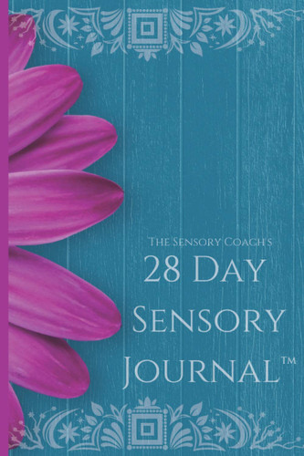 SENSORY COACH'S 28-DAY SENSORY JOURNAL(TM) Unlock the Mysteries of Your Sensory Self and Create... the Life You Dream of
