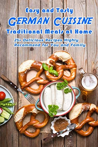 Easy and Tasty German Cuisine: Traditional Meals at Home - 25+ Delicious Recipes Highly Recommend for You and Family: German Cookbook