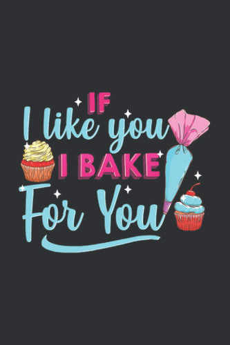 If I Like You, I Bake For You (Gratitude Journal): Gifts For Cake Decorators, Gifts Ideas For Bakers