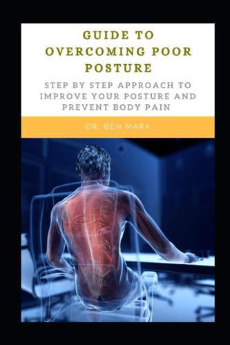 Guide To Overcoming Poor Posture Step By Step Approach To Improve Your Posture And Prevent Body Pain