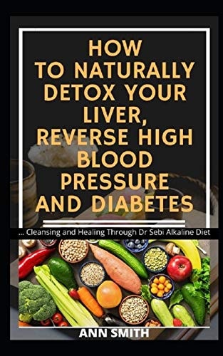 How to Naturally Detox Your Liver, Reverse High Blood Pressure and Diabetes: Cleansing and Healing Through Dr Sebi Alkaline Diet