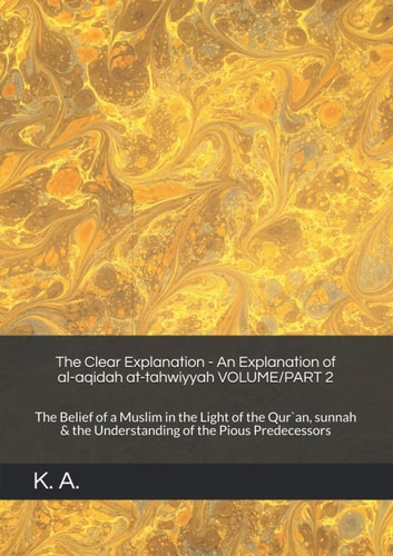 The Clear Explanation - an Explanation of Al-Aqidah At-tahwiyyah VOLUME/PART 2: the Belief of a Muslim in the Light of the Qur`an, Sunnah and the Understanding of the Pious Predecessors