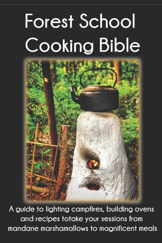 The Forest School Cooking Bible: A guide to lighting campfires, building ovens and recipes totake your sessions from mandane marshamallows to magnificent meals