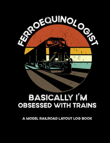 Ferroequinologist Basically I'm Obsessed With Trains A Model Railroad Layout Log Book: Model Train Collector Gifts For Model Train Enthusiasts Diesels For Model Train Shows