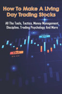 How To Make A Living Day Trading Stocks All The Tools, Tactics, Money Management, Discipline, Trading Psychology And More: Day Trading Books For Beginners
