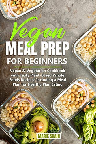 Vegan Meal Prep for Beginners: Vegan & Vegetarian Cookbook with Tasty Plant-Based Whole Foods Recipes: Including a Meal Plan for Healthy Plan Eating