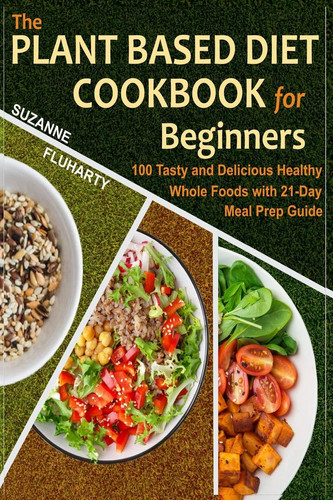 The Plant Based Diet Cookbook for Beginners 100 Tasty and Delicious Healthy Whole Foods with 21-Day Meal Prep Guide