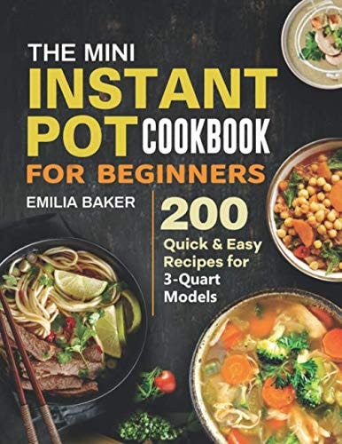 The Mini Instant Pot Cookbook for Beginners 200 Quick and Easy Recipes for 3-Quart Models