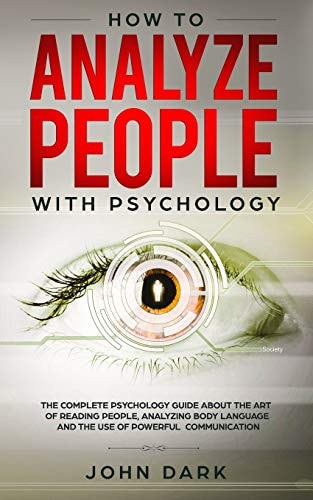 How To Analyze People with Psychology The Complete Psychology Guide About The Art Of Reading People, Analyzing Body Language And The USe Of Powerful Communication