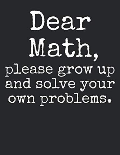Dear Math, Please Grow Up and Solve Your Own Problems.: Graph Paper Composition Notebook 8.5 x 11 for Math Class: Funny Math Quote Notebook for Teachers