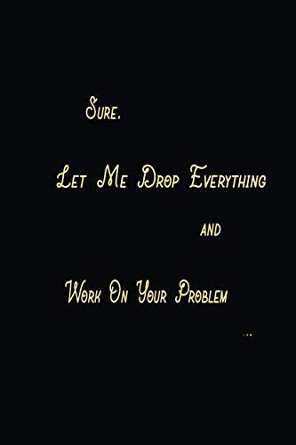 Sure, Let Me Drop Everything and Work On Your Problem Lined Notebook / Journal Gift, 100 Pages, 6x9, Soft Cover, Matte Finish