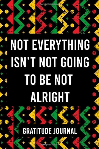 Not Everything Isn't Not Going to Be Not Alright Gratitude Book - Good Habits Daily Journal