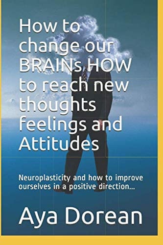 How to Change Our BRAINs HOW to Reach New Thoughts Feelings and Attitudes Neuroplasticity and How to Improve Ourselves in a Positive Direction...