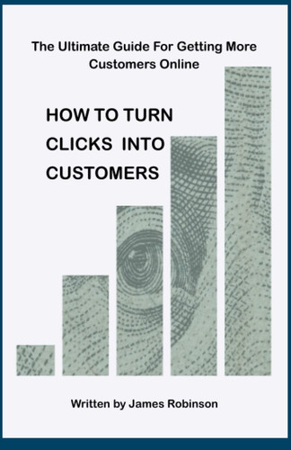 How To Turn Clicks Into Customers: Proven Marketing to Drive Traffic to Your Website in the Digital Era