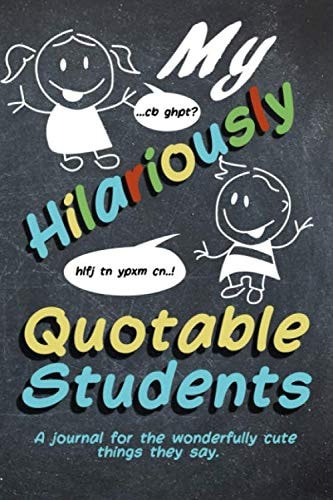 My Hilariously Quotable Students a Journal for the Wonderfully Cute Things They Say A Special Book for Teachers to Keep Memories of the Funny, Enchanting and Unexpected Things They Say