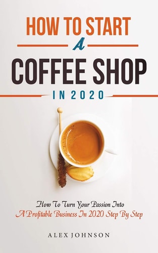 How To Start A Coffee Shop in 2020: How To Turn Your Passion Into A Profitable Business Step By Step