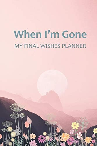 When I'm Gone Your Final Wishes and Everything Your Loved Ones Need to Know After You're Gone