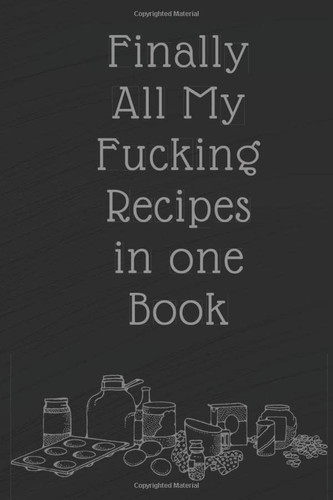 Finally All My Fucking Recipes in One Book Blank Recipe Cookbook Journal Perfect Gift Idea for a Friend Or the Cook in the Family to Fill in Favorite Recipes 100 Pages
