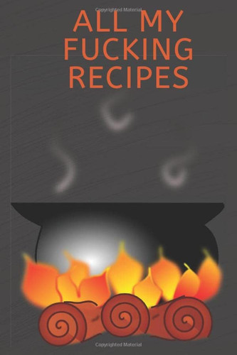All My Fucking Recipes Blank Recipe Cookbook Journal Perfect Gift Idea for a Friend Or the Cook in the Family to Fill in Favorite Recipes 100 Pages