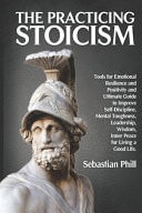 The Practicing Stoicism Tools for Emotional Resilience and Positivity and Ultimate Guide to Improve Self-Discipline, Mental Toughness, Leadership, Wisdom, Inner Peace for Living a Good Life