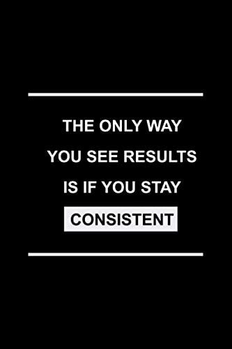 The Only Way You See Results Is If You Stay Consistent: Motivational Inspirational journal Notebook Diary - Blank Lined