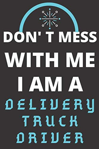 DON'T MESS WITH ME I AM A DELIVERY TRUCK DRIVER: Perfect Gift For A DELIVERY TRUCK DRIVER Writing Journal Lined, Diary, Notebook