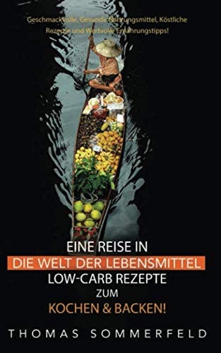 Eine Reise in Die Welt der Lebensmittel Low-Carb-Rezepte Zum Kochen and Backen Geschmackvolle, Gesunde Nahrungsmittel, Köstliche Rezepte und Wertvolle Ernährungstipps!