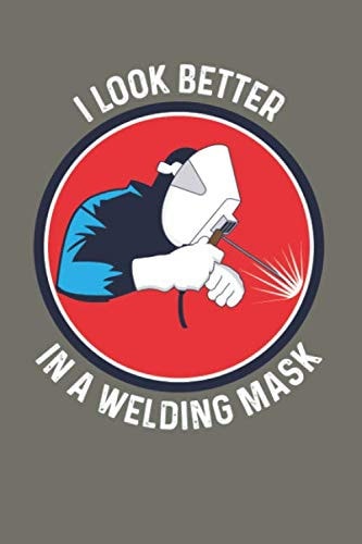 I Look Better In A Welding Mask: Journal, Notebook, Welding Gifts, Welder Gift, Welding Gift For Men , Blank Lined Journal With Matte Finish