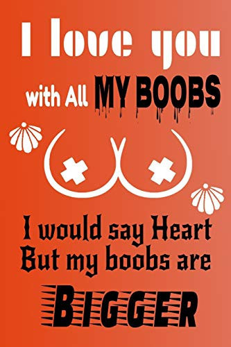 I Love You With All Of My Boobs : Funny Valentines Day Notebook Gifts for Him / Her, Cute Gag Gifts for Boyfriend, Husband Or Friend, Unique Greeting Gift Sexy Lined Journal (6" X 9") 120 Pages, (More Fun Than A Card).