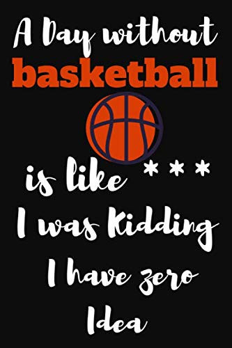 A Day without basketball is like *** I was Kidding I have zero Idea: journal basketball for lovers basketball/special gift notebook basketball for ... page. 6x9. soft cover. matte finish